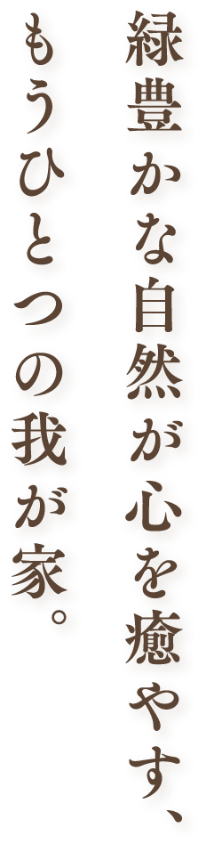緑豊かな自然が心を癒やす、もうひとつの我が家。